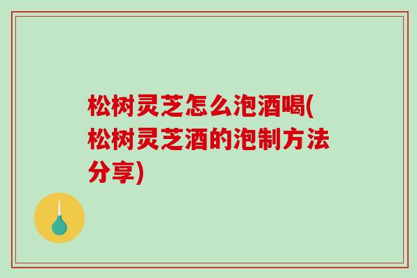 松树灵芝怎么泡酒喝(松树灵芝酒的泡制方法分享)-第1张图片-破壁灵芝孢子粉研究指南