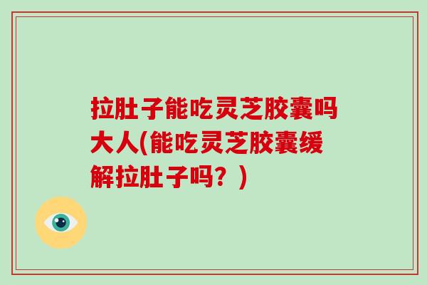 拉肚子能吃灵芝胶囊吗大人(能吃灵芝胶囊缓解拉肚子吗？)-第1张图片-破壁灵芝孢子粉研究指南