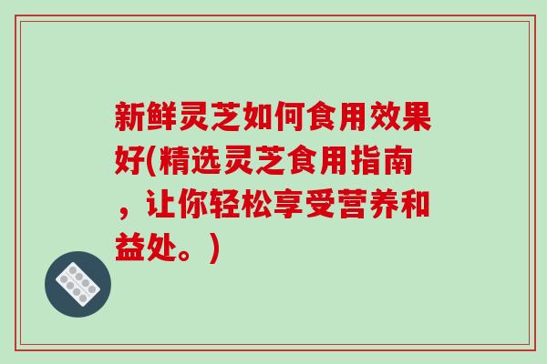 新鲜灵芝如何食用效果好(精选灵芝食用指南,让你轻松享受营养和益处。)-第1张图片-破壁灵芝孢子粉研究指南 新鲜灵芝如何食用效果好(精选灵芝食用指南,让你轻松享受营养和益处。)-第1张图片-破壁灵芝孢子粉研究指南