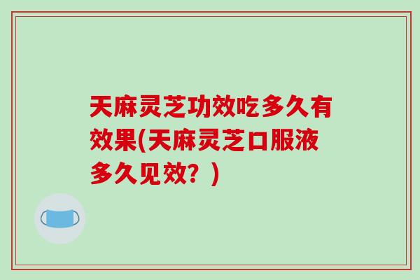 天麻灵芝功效吃多久有效果(天麻灵芝口服液多久见效?)-第1张图片-破壁灵芝孢子粉研究指南 天麻灵芝功效吃多久有效果(天麻灵芝口服液多久见效?)-第1张图片-破壁灵芝孢子粉研究指南