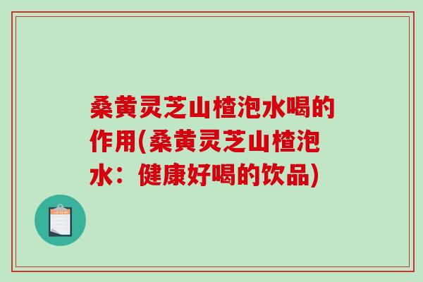 桑黄灵芝山楂泡水喝的作用(桑黄灵芝山楂泡水：健康好喝的饮品)-第1张图片-破壁灵芝孢子粉研究指南