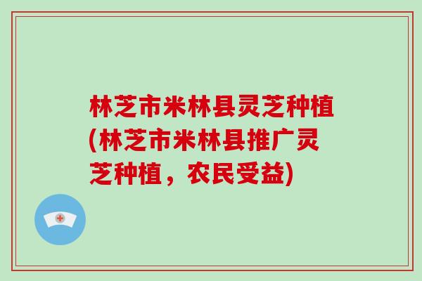 林芝市米林县灵芝种植(林芝市米林县推广灵芝种植,农民受益)-第1张图片-破壁灵芝孢子粉研究指南 林芝市米林县灵芝种植(林芝市米林县推广灵芝种植,农民受益)-第1张图片-破壁灵芝孢子粉研究指南
