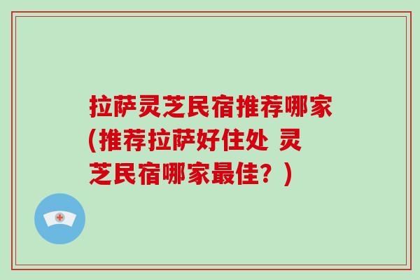 拉萨灵芝民宿推荐哪家(推荐拉萨好住处 灵芝民宿哪家最佳?)-第1张图片-破壁灵芝孢子粉研究指南 拉萨灵芝民宿推荐哪家(推荐拉萨好住处 灵芝民宿哪家最佳?)-第1张图片-破壁灵芝孢子粉研究指南
