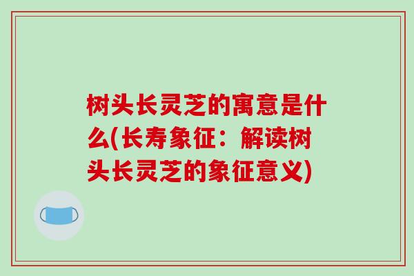 树头长灵芝的寓意是什么(长寿象征：解读树头长灵芝的象征意义)-第1张图片-破壁灵芝孢子粉研究指南
