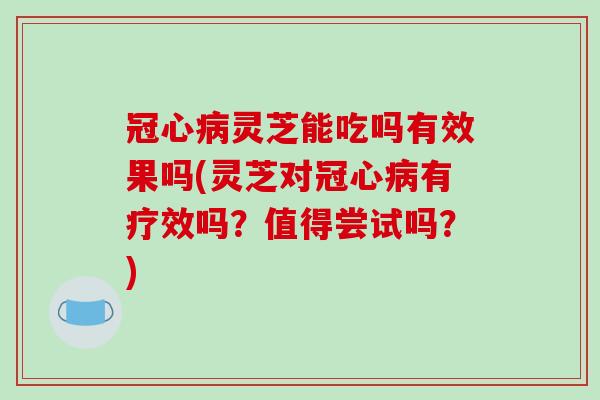 冠心病灵芝能吃吗有效果吗(灵芝对冠心病有疗效吗?值得尝试吗?)-第1张图片-破壁灵芝孢子粉研究指南 冠心病灵芝能吃吗有效果吗(灵芝对冠心病有疗效吗?值得尝试吗?)-第1张图片-破壁灵芝孢子粉研究指南
