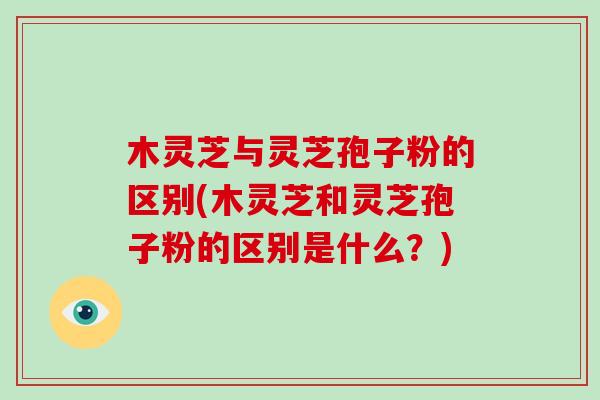 木灵芝与灵芝孢子粉的区别(木灵芝和灵芝孢子粉的区别是什么?)-第1张图片-破壁灵芝孢子粉研究指南 木灵芝与灵芝孢子粉的区别(木灵芝和灵芝孢子粉的区别是什么?)-第1张图片-破壁灵芝孢子粉研究指南
