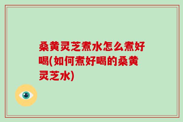 桑黄灵芝煮水怎么煮好喝(如何煮好喝的桑黄灵芝水)-第1张图片-破壁灵芝孢子粉研究指南 桑黄灵芝煮水怎么煮好喝(如何煮好喝的桑黄灵芝水)-第1张图片-破壁灵芝孢子粉研究指南