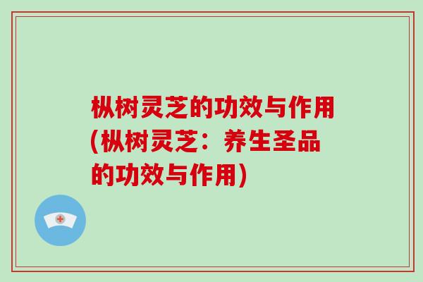 枞树灵芝的功效与作用(枞树灵芝:养生圣品的功效与作用)-第1张图片-破壁灵芝孢子粉研究指南 枞树灵芝的功效与作用(枞树灵芝:养生圣品的功效与作用)-第1张图片-破壁灵芝孢子粉研究指南