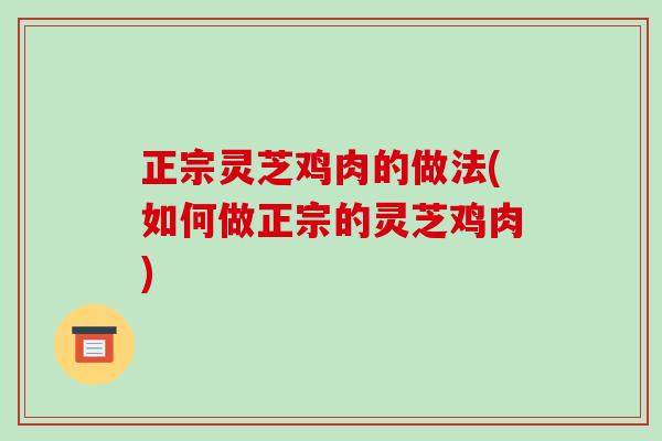 正宗灵芝鸡肉的做法(如何做正宗的灵芝鸡肉)-第1张图片-破壁灵芝孢子粉研究指南 正宗灵芝鸡肉的做法(如何做正宗的灵芝鸡肉)-第1张图片-破壁灵芝孢子粉研究指南