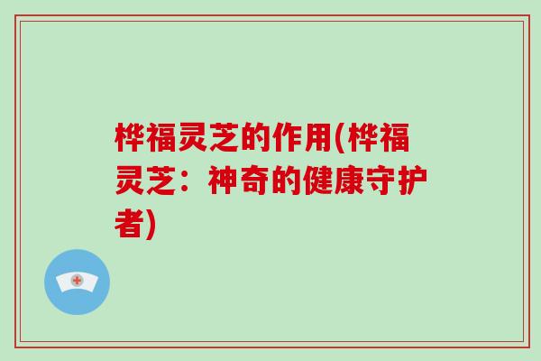 桦福灵芝的作用(桦福灵芝:神奇的健康守护者)-第1张图片-破壁灵芝孢子粉研究指南 桦福灵芝的作用(桦福灵芝:神奇的健康守护者)-第1张图片-破壁灵芝孢子粉研究指南