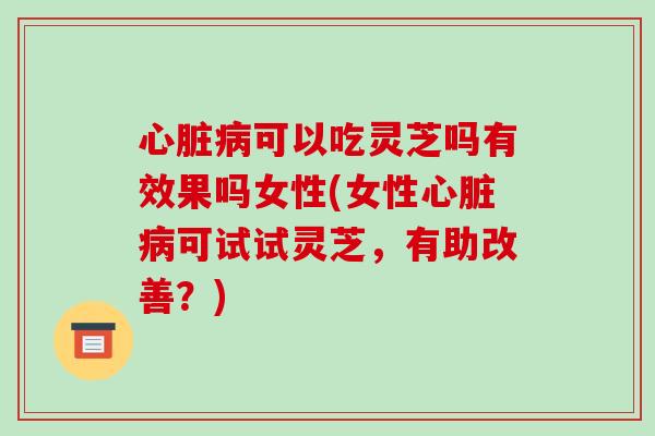 心脏病可以吃灵芝吗有效果吗女性(女性心脏病可试试灵芝,有助改善?)-第1张图片-破壁灵芝孢子粉研究指南 心脏病可以吃灵芝吗有效果吗女性(女性心脏病可试试灵芝,有助改善?)-第1张图片-破壁灵芝孢子粉研究指南