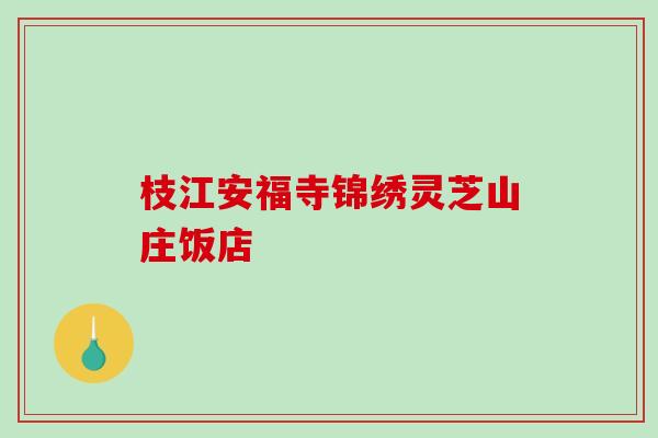 枝江安福寺锦绣灵芝山庄饭店-第1张图片-破壁灵芝孢子粉研究指南