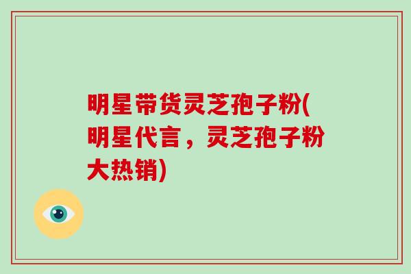 明星带货灵芝孢子粉(明星代言,灵芝孢子粉大热销)-第1张图片-破壁灵芝孢子粉研究指南 明星带货灵芝孢子粉(明星代言,灵芝孢子粉大热销)-第1张图片-破壁灵芝孢子粉研究指南