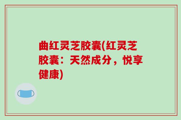 曲红灵芝胶囊(红灵芝胶囊:天然成分,悦享健康)-第1张图片-破壁灵芝孢子粉研究指南 曲红灵芝胶囊(红灵芝胶囊:天然成分,悦享健康)-第1张图片-破壁灵芝孢子粉研究指南