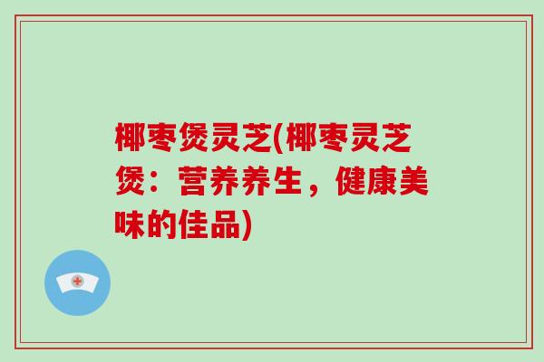 椰枣煲灵芝(椰枣灵芝煲：营养养生，健康美味的佳品)-第1张图片-破壁灵芝孢子粉研究指南