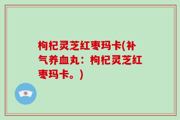枸杞灵芝红枣玛卡(补气养血丸：枸杞灵芝红枣玛卡。)-第1张图片-破壁灵芝孢子粉研究指南