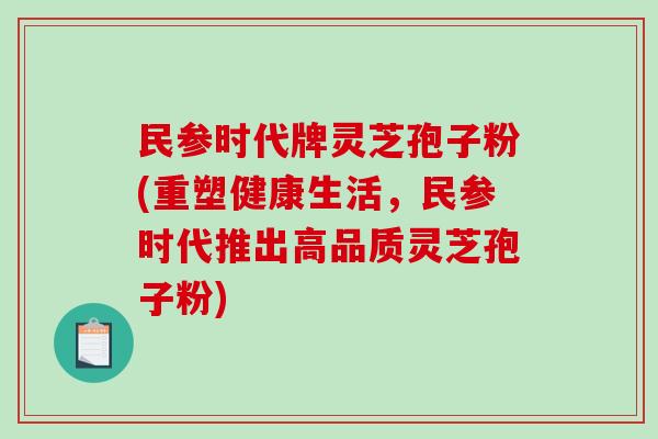 民参时代牌灵芝孢子粉(重塑健康生活,民参时代推出高品质灵芝孢子粉)-第1张图片-破壁灵芝孢子粉研究指南 民参时代牌灵芝孢子粉(重塑健康生活,民参时代推出高品质灵芝孢子粉)-第1张图片-破壁灵芝孢子粉研究指南