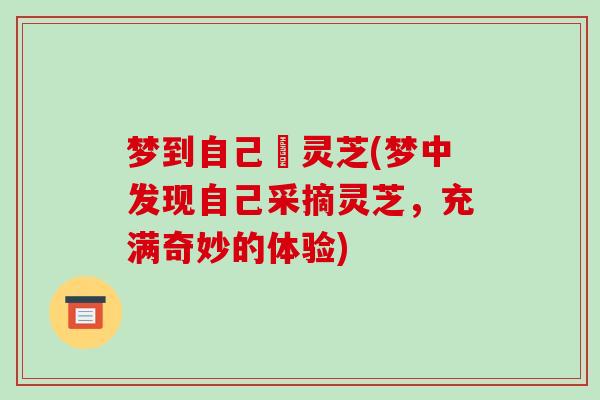 梦到自己抜灵芝(梦中发现自己采摘灵芝,充满奇妙的体验)-第1张图片-破壁灵芝孢子粉研究指南 梦到自己抜灵芝(梦中发现自己采摘灵芝,充满奇妙的体验)-第1张图片-破壁灵芝孢子粉研究指南