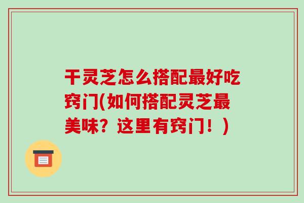 干灵芝怎么搭配最好吃窍门(如何搭配灵芝最美味?这里有窍门!)-第1张图片-破壁灵芝孢子粉研究指南 干灵芝怎么搭配最好吃窍门(如何搭配灵芝最美味?这里有窍门!)-第1张图片-破壁灵芝孢子粉研究指南