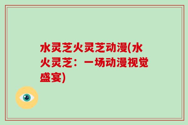 水灵芝火灵芝动漫(水火灵芝：一场动漫视觉盛宴)-第1张图片-破壁灵芝孢子粉研究指南