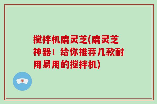搅拌机磨灵芝(磨灵芝神器！给你推荐几款耐用易用的搅拌机)-第1张图片-破壁灵芝孢子粉研究指南