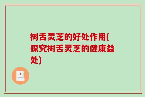 树舌灵芝的好处作用(探究树舌灵芝的健康益处)-第1张图片-破壁灵芝孢子粉研究指南 树舌灵芝的好处作用(探究树舌灵芝的健康益处)-第1张图片-破壁灵芝孢子粉研究指南