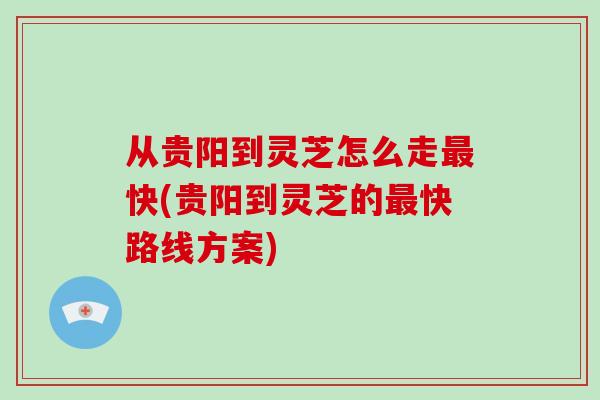 从贵阳到灵芝怎么走最快(贵阳到灵芝的最快路线方案)-第1张图片-破壁灵芝孢子粉研究指南 从贵阳到灵芝怎么走最快(贵阳到灵芝的最快路线方案)-第1张图片-破壁灵芝孢子粉研究指南