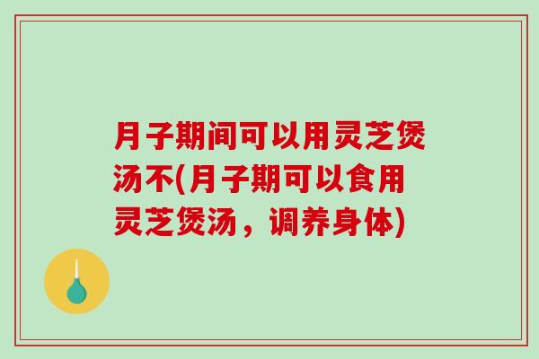 月子期间可以用灵芝煲汤不(月子期可以食用灵芝煲汤,调养身体)-第1张图片-破壁灵芝孢子粉研究指南 月子期间可以用灵芝煲汤不(月子期可以食用灵芝煲汤,调养身体)-第1张图片-破壁灵芝孢子粉研究指南
