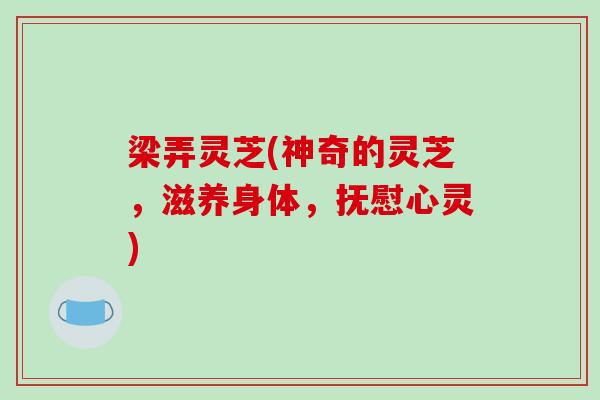 梁弄灵芝(神奇的灵芝,滋养身体,抚慰心灵)-第1张图片-破壁灵芝孢子粉研究指南 梁弄灵芝(神奇的灵芝,滋养身体,抚慰心灵)-第1张图片-破壁灵芝孢子粉研究指南