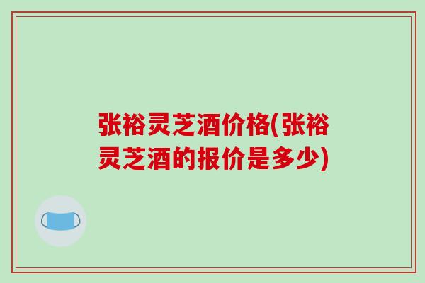 张裕灵芝酒价格(张裕灵芝酒的报价是多少)-第1张图片-破壁灵芝孢子粉研究指南 张裕灵芝酒价格(张裕灵芝酒的报价是多少)-第1张图片-破壁灵芝孢子粉研究指南