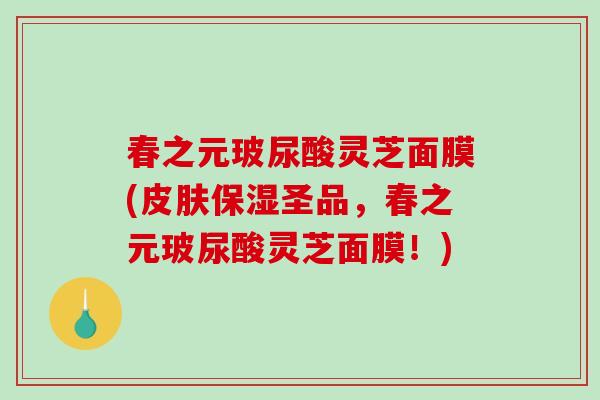 春之元玻尿酸灵芝面膜(皮肤保湿圣品,春之元玻尿酸灵芝面膜!)-第1张图片-破壁灵芝孢子粉研究指南 春之元玻尿酸灵芝面膜(皮肤保湿圣品,春之元玻尿酸灵芝面膜!)-第1张图片-破壁灵芝孢子粉研究指南