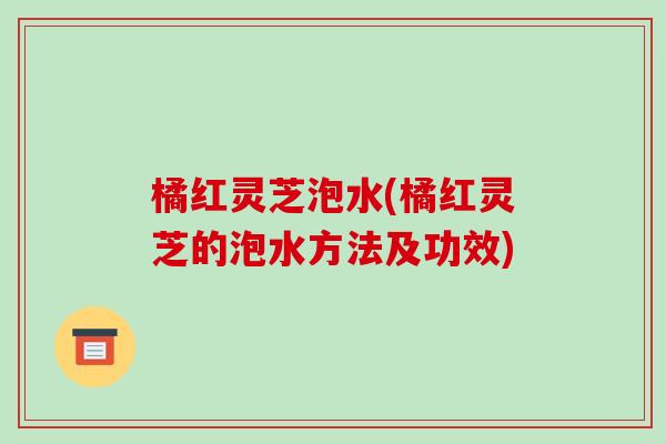 橘红灵芝泡水(橘红灵芝的泡水方法及功效)-第1张图片-破壁灵芝孢子粉研究指南 橘红灵芝泡水(橘红灵芝的泡水方法及功效)-第1张图片-破壁灵芝孢子粉研究指南