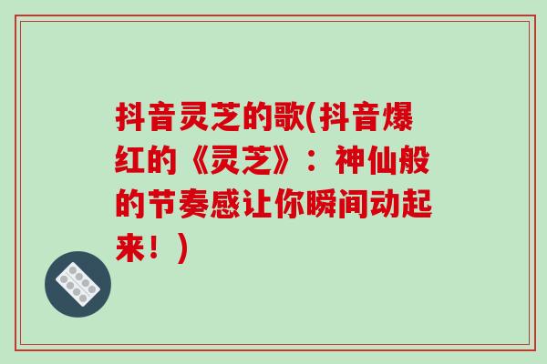 抖音灵芝的歌(抖音爆红的《灵芝》:神仙般的节奏感让你瞬间动起来!)-第1张图片-破壁灵芝孢子粉研究指南 抖音灵芝的歌(抖音爆红的《灵芝》:神仙般的节奏感让你瞬间动起来!)-第1张图片-破壁灵芝孢子粉研究指南