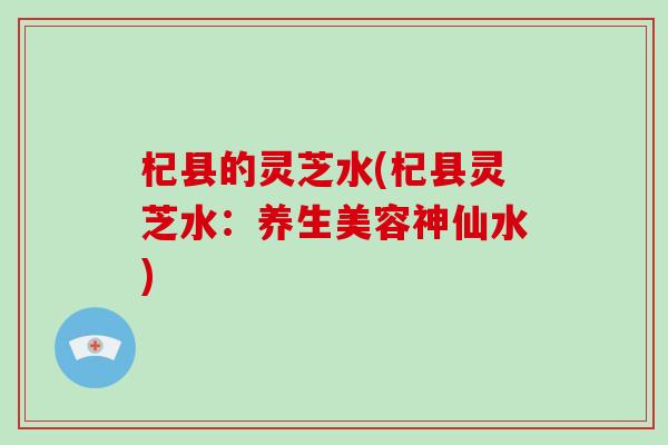 杞县的灵芝水(杞县灵芝水:养生美容神仙水)-第1张图片-破壁灵芝孢子粉研究指南 杞县的灵芝水(杞县灵芝水:养生美容神仙水)-第1张图片-破壁灵芝孢子粉研究指南