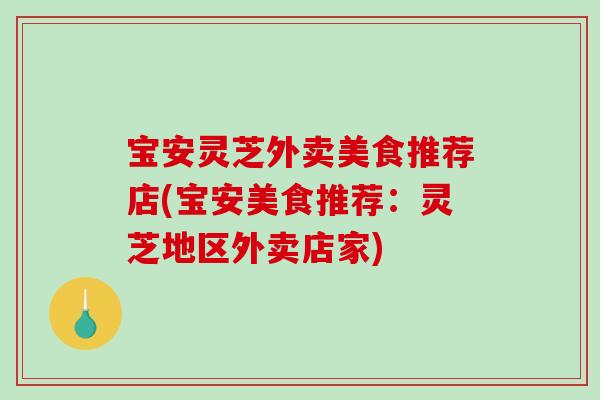 宝安灵芝外卖美食推荐店(宝安美食推荐:灵芝地区外卖店家)-第1张图片-破壁灵芝孢子粉研究指南 宝安灵芝外卖美食推荐店(宝安美食推荐:灵芝地区外卖店家)-第1张图片-破壁灵芝孢子粉研究指南