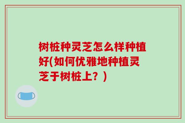 树桩种灵芝怎么样种植好(如何优雅地种植灵芝于树桩上?)-第1张图片-破壁灵芝孢子粉研究指南 树桩种灵芝怎么样种植好(如何优雅地种植灵芝于树桩上?)-第1张图片-破壁灵芝孢子粉研究指南