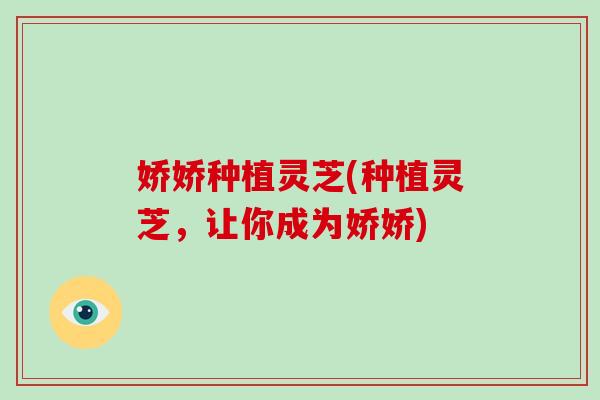 娇娇种植灵芝(种植灵芝,让你成为娇娇)-第1张图片-破壁灵芝孢子粉研究指南 娇娇种植灵芝(种植灵芝,让你成为娇娇)-第1张图片-破壁灵芝孢子粉研究指南