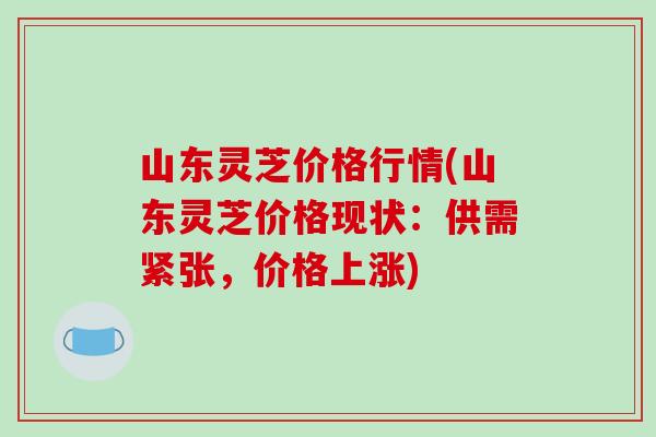 山东灵芝价格行情(山东灵芝价格现状:供需紧张,价格上涨)-第1张图片-破壁灵芝孢子粉研究指南 山东灵芝价格行情(山东灵芝价格现状:供需紧张,价格上涨)-第1张图片-破壁灵芝孢子粉研究指南