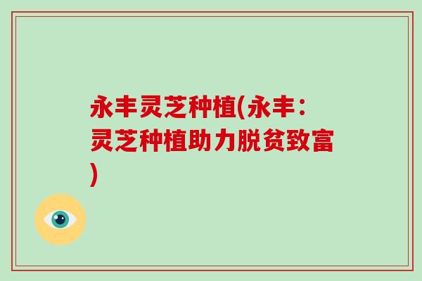 永丰灵芝种植(永丰：灵芝种植助力脱贫致富)-第1张图片-破壁灵芝孢子粉研究指南