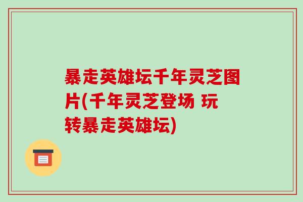 暴走英雄坛千年灵芝图片(千年灵芝登场 玩转暴走英雄坛)-第1张图片-破壁灵芝孢子粉研究指南 暴走英雄坛千年灵芝图片(千年灵芝登场 玩转暴走英雄坛)-第1张图片-破壁灵芝孢子粉研究指南