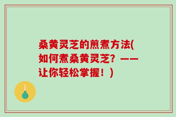 桑黄灵芝的煎煮方法(如何煮桑黄灵芝？——让你轻松掌握！)-第1张图片-破壁灵芝孢子粉研究指南