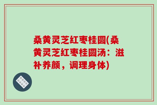 桑黄灵芝红枣桂圆(桑黄灵芝红枣桂圆汤：滋补养颜，调理身体)-第1张图片-破壁灵芝孢子粉研究指南