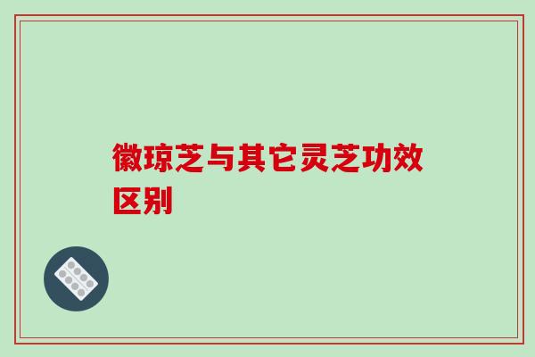 徽琼芝与其它灵芝功效区别-第1张图片-破壁灵芝孢子粉研究指南