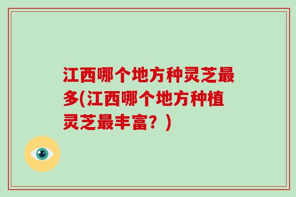 江西哪个地方种灵芝最多(江西哪个地方种植灵芝最丰富?)-第1张图片-破壁灵芝孢子粉研究指南 江西哪个地方种灵芝最多(江西哪个地方种植灵芝最丰富?)-第1张图片-破壁灵芝孢子粉研究指南