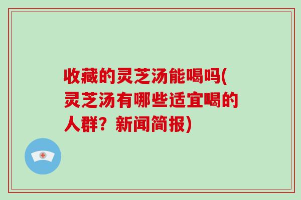 收藏的灵芝汤能喝吗(灵芝汤有哪些适宜喝的人群?新闻简报)-第1张图片-破壁灵芝孢子粉研究指南 收藏的灵芝汤能喝吗(灵芝汤有哪些适宜喝的人群?新闻简报)-第1张图片-破壁灵芝孢子粉研究指南