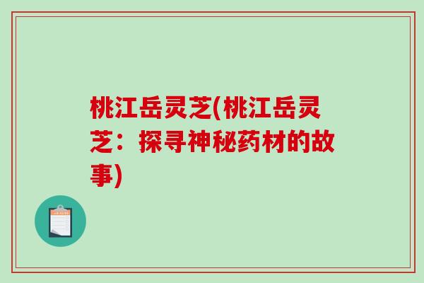 桃江岳灵芝(桃江岳灵芝：探寻神秘药材的故事)-第1张图片-破壁灵芝孢子粉研究指南