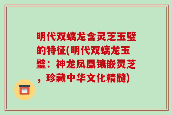 明代双螭龙含灵芝玉璧的特征(明代双螭龙玉璧:神龙凤凰镶嵌灵芝,珍藏中华文化精髓)-第1张图片-破壁灵芝孢子粉研究指南 明代双螭龙含灵芝玉璧的特征(明代双螭龙玉璧:神龙凤凰镶嵌灵芝,珍藏中华文化精髓)-第1张图片-破壁灵芝孢子粉研究指南