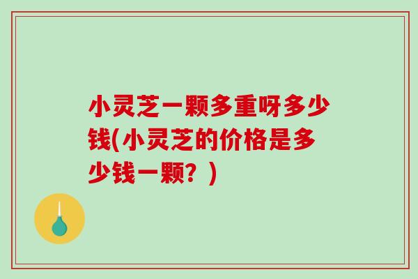 小灵芝一颗多重呀多少钱(小灵芝的价格是多少钱一颗？)-第1张图片-破壁灵芝孢子粉研究指南