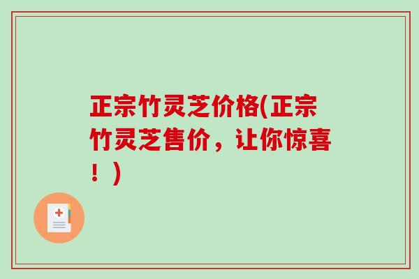 正宗竹灵芝价格(正宗竹灵芝售价,让你惊喜!)-第1张图片-破壁灵芝孢子粉研究指南 正宗竹灵芝价格(正宗竹灵芝售价,让你惊喜!)-第1张图片-破壁灵芝孢子粉研究指南