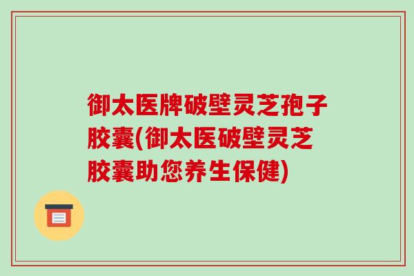 御太医牌破壁灵芝孢子胶囊(御太医破壁灵芝胶囊助您养生保健)-第1张图片-破壁灵芝孢子粉研究指南